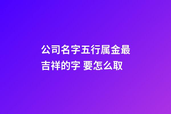 公司名字五行属金最吉祥的字 要怎么取-第1张-公司起名-玄机派
